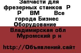 Запчасти для фрезерных станков 6Р82, 6Р12, ВМ127. - Все города Бизнес » Оборудование   . Владимирская обл.,Муромский р-н